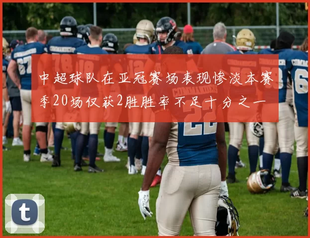 中超球队在亚冠赛场表现惨淡本赛季20场仅获2胜胜率不足十分之一
