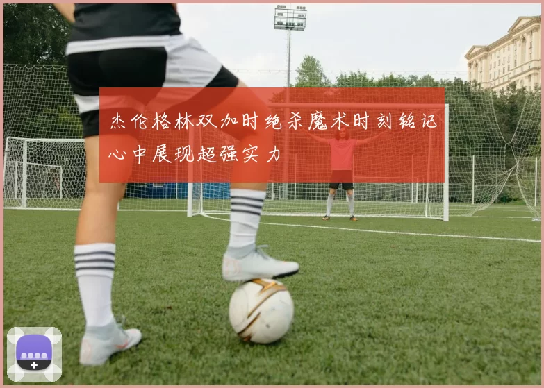 杰伦格林双加时绝杀魔术时刻铭记心中展现超强实力