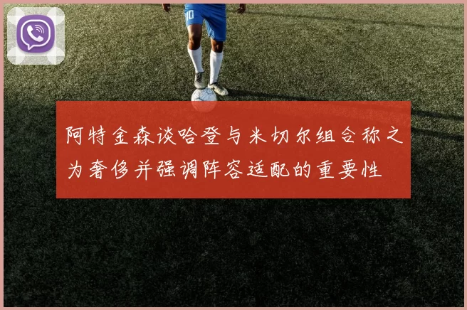 阿特金森谈哈登与米切尔组合称之为奢侈并强调阵容适配的重要性