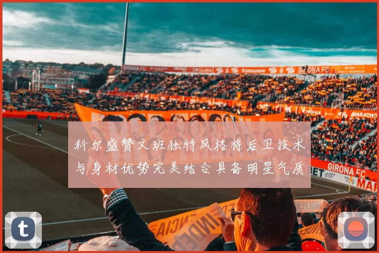 科尔盛赞文班独特风格将后卫技术与身材优势完美结合具备明星气质与球队形象