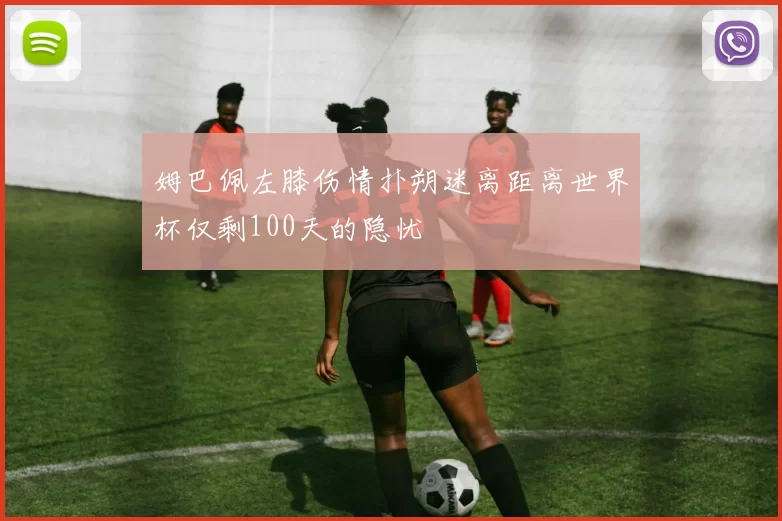 姆巴佩左膝伤情扑朔迷离距离世界杯仅剩100天的隐忧