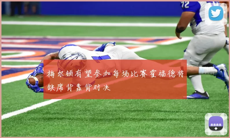 梅尔顿有望参加每场比赛霍福德将缺席背靠背对决