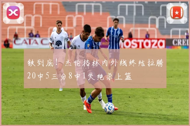 铁到底！杰伦格林内外线终结拉胯20中5三分8中1失绝杀上篮