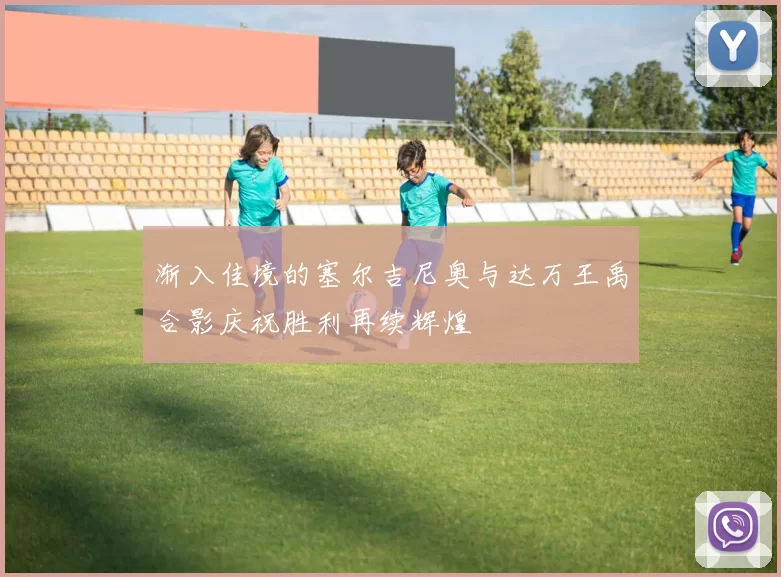 渐入佳境的塞尔吉尼奥与达万王禹合影庆祝胜利再续辉煌