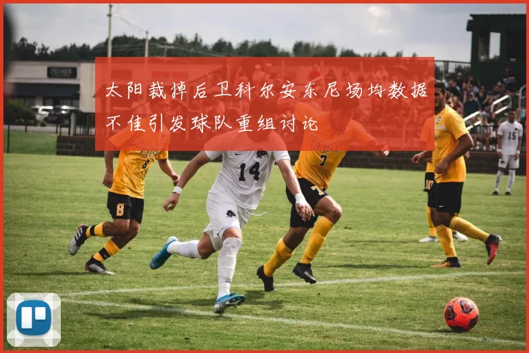 太阳裁掉后卫科尔安东尼场均数据不佳引发球队重组讨论