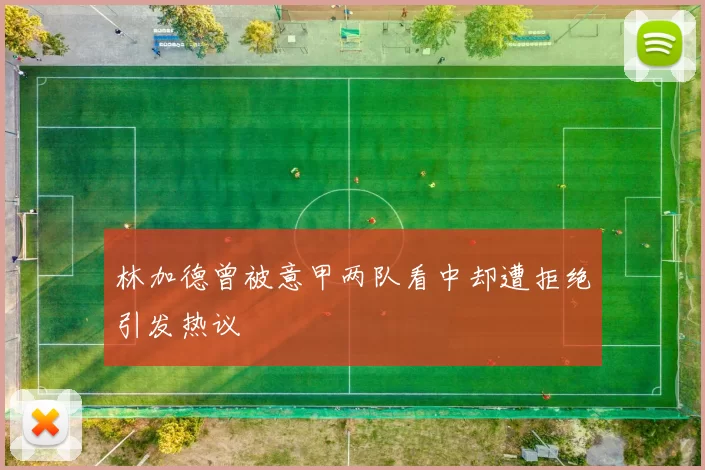林加德曾被意甲两队看中却遭拒绝引发热议