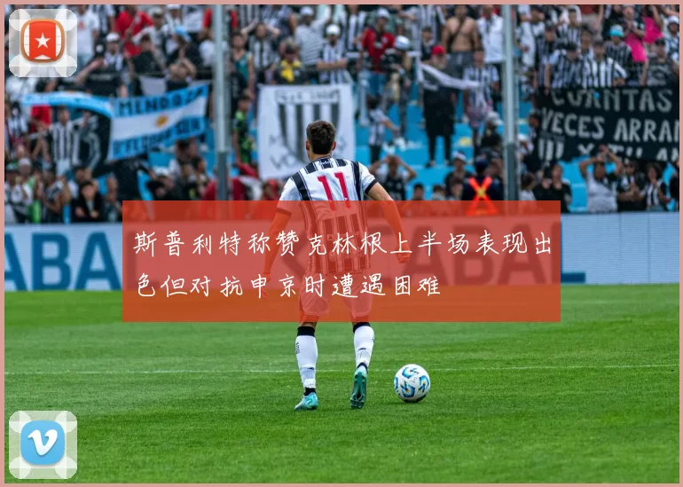 斯普利特称赞克林根上半场表现出色但对抗申京时遭遇困难