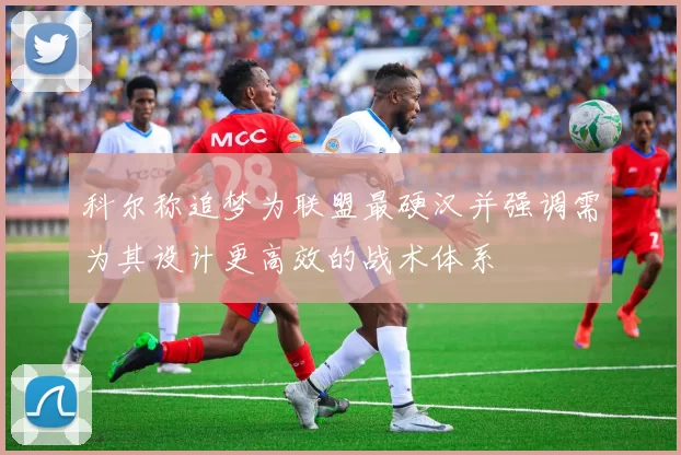 科尔称追梦为联盟最硬汉并强调需为其设计更高效的战术体系