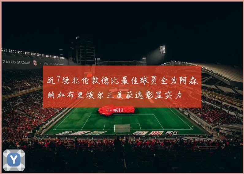 近7场北伦敦德比最佳球员全为阿森纳加布里埃尔三度获选彰显实力