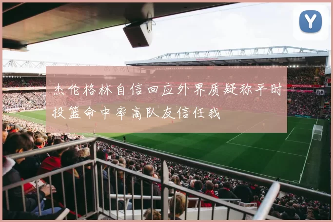 杰伦格林自信回应外界质疑称平时投篮命中率高队友信任我