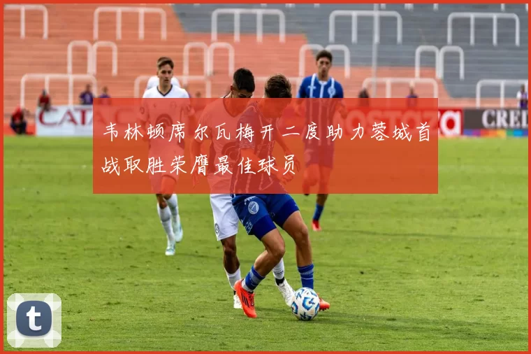 韦林顿席尔瓦梅开二度助力蓉城首战取胜荣膺最佳球员