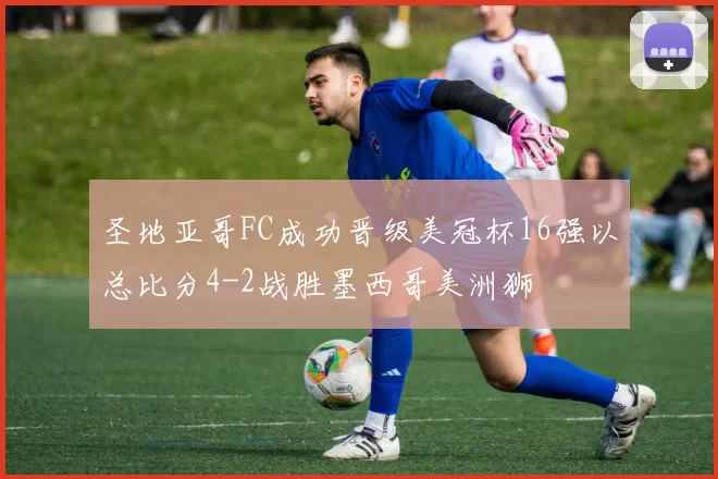 圣地亚哥FC成功晋级美冠杯16强以总比分4-2战胜墨西哥美洲狮