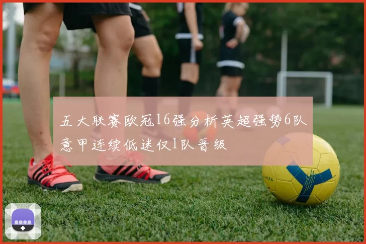 五大联赛欧冠16强分析英超强势6队意甲连续低迷仅1队晋级