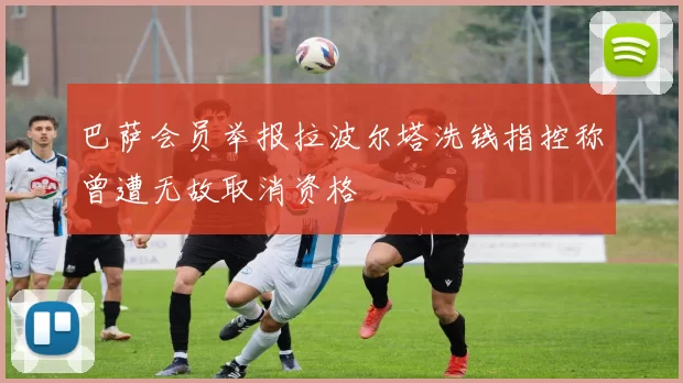 巴萨会员举报拉波尔塔洗钱指控称曾遭无故取消资格