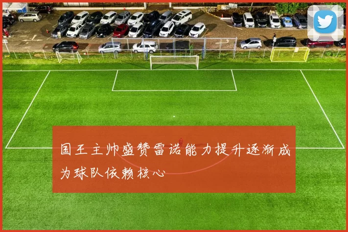 国王主帅盛赞雷诺能力提升逐渐成为球队依赖核心