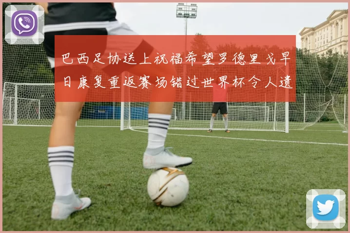 巴西足协送上祝福希望罗德里戈早日康复重返赛场错过世界杯令人遗憾